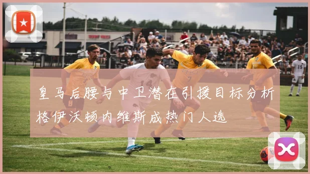 皇马后腰与中卫潜在引援目标分析格伊沃顿内维斯成热门人选