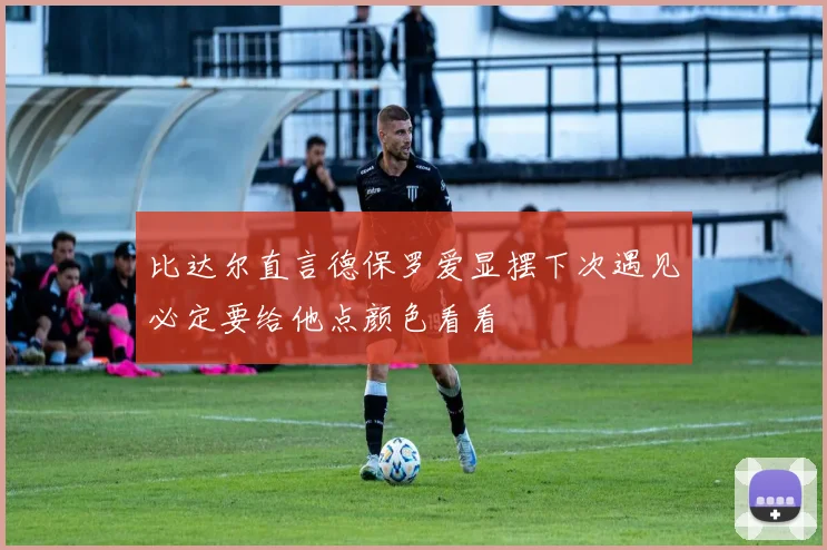 比达尔直言德保罗爱显摆下次遇见必定要给他点颜色看看