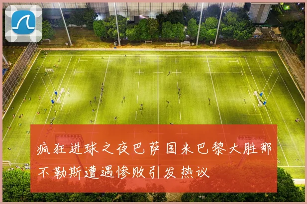 疯狂进球之夜巴萨国米巴黎大胜那不勒斯遭遇惨败引发热议