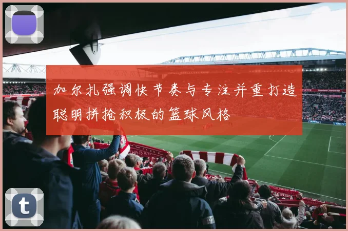 加尔扎强调快节奏与专注并重打造聪明拼抢积极的篮球风格
