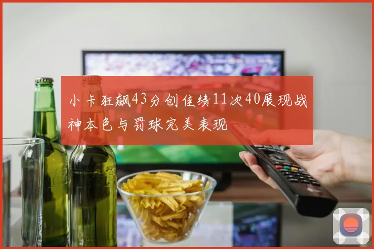 小卡狂飙43分创佳绩11次40展现战神本色与罚球完美表现