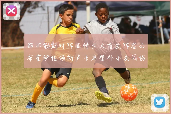 那不勒斯对阵亚特兰大首发阵容公布霍伊伦领衔卢卡库替补小麦因伤缺阵