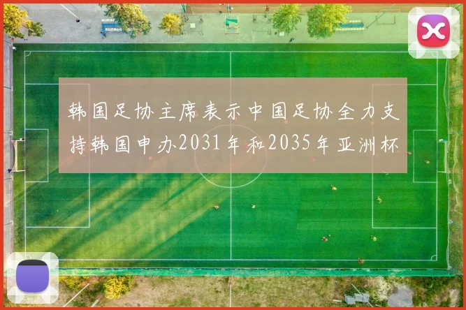 韩国足协主席表示中国足协全力支持韩国申办2031年和2035年亚洲杯赛事