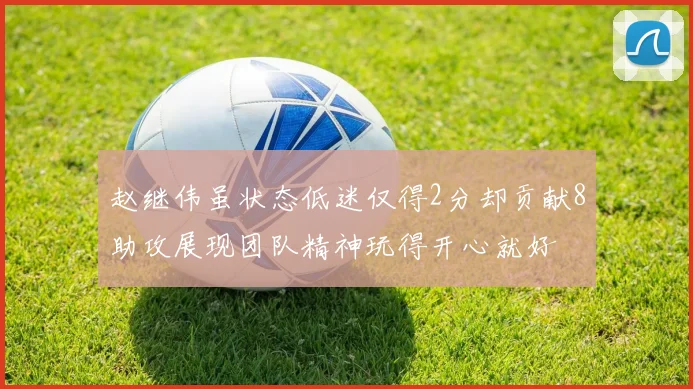 赵继伟虽状态低迷仅得2分却贡献8助攻展现团队精神玩得开心就好