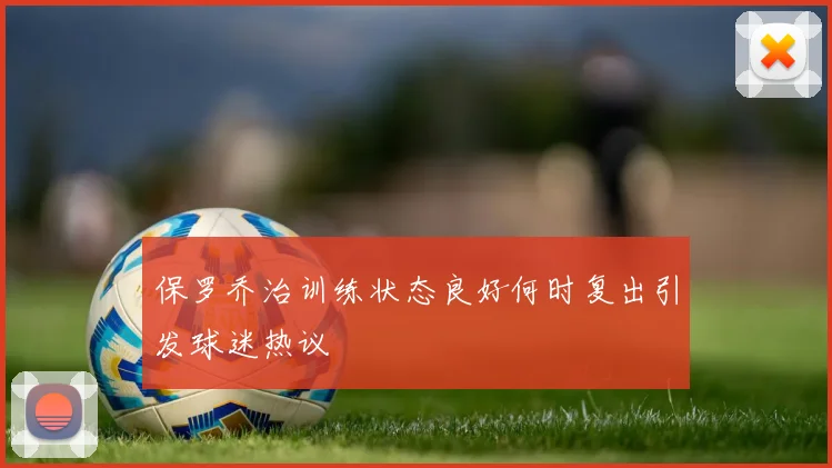 保罗乔治训练状态良好何时复出引发球迷热议