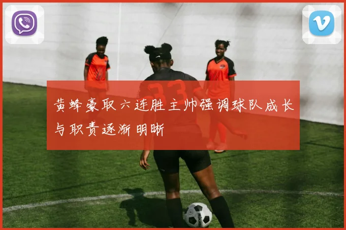 黄蜂豪取六连胜主帅强调球队成长与职责逐渐明晰