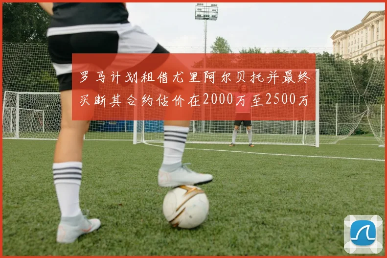 罗马计划租借尤里阿尔贝托并最终买断其合约估价在2000万至2500万欧元之间