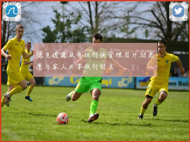 德克透露放弃独行侠管理层计划更愿与家人共享旅行时光