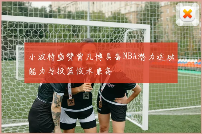 小波特盛赞曾凡博具备NBA潜力运动能力与投篮技术兼备