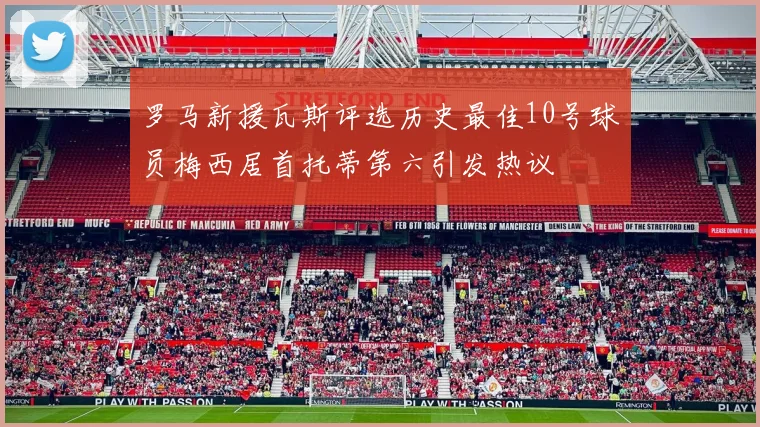 罗马新援瓦斯评选历史最佳10号球员梅西居首托蒂第六引发热议