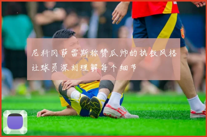 尼科冈萨雷斯称赞瓜帅的执教风格让球员深刻理解每个细节