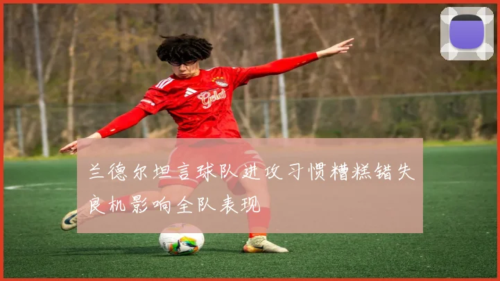 兰德尔坦言球队进攻习惯糟糕错失良机影响全队表现