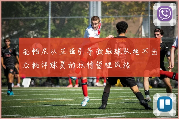 孔帕尼以正面引导激励球队绝不当众批评球员的独特管理风格