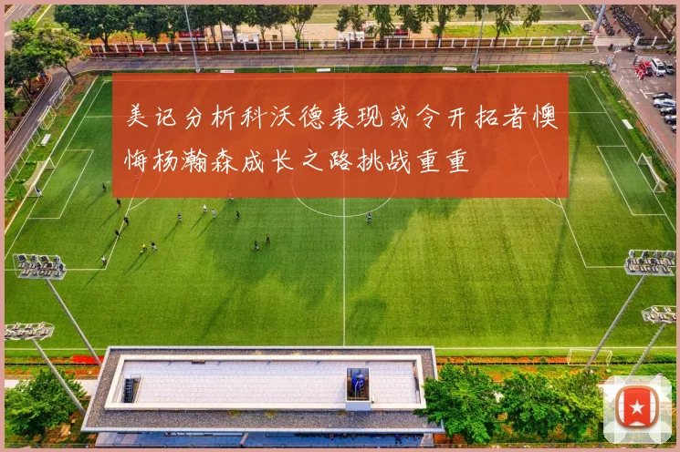 美记分析科沃德表现或令开拓者懊悔杨瀚森成长之路挑战重重