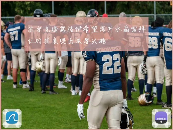 法尔克透露格伊希望离开水晶宫拜仁对其表现出浓厚兴趣