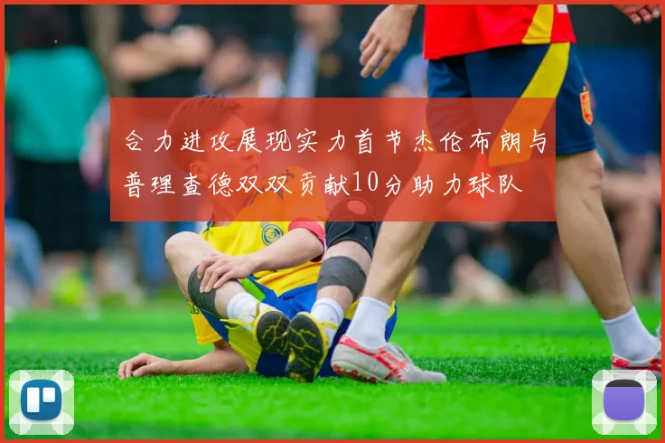 合力进攻展现实力首节杰伦布朗与普理查德双双贡献10分助力球队