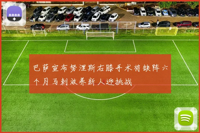 巴萨宣布努涅斯右膝手术将缺阵六个月马刺放养新人迎挑战