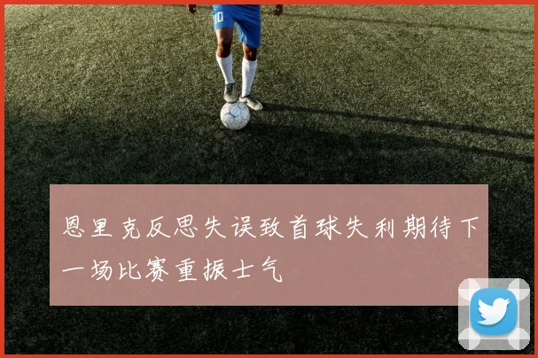 恩里克反思失误致首球失利期待下一场比赛重振士气