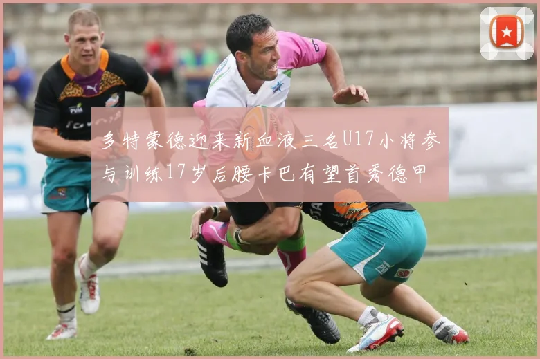 多特蒙德迎来新血液三名U17小将参与训练17岁后腰卡巴有望首秀德甲