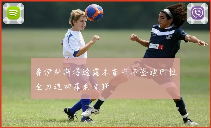 鲁伊科斯塔透露本菲卡不签迪巴拉全力追回菲利克斯